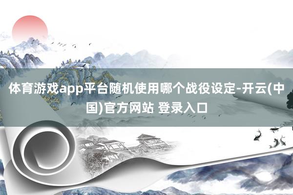 体育游戏app平台随机使用哪个战役设定-开云(中国)官方网站 登录入口