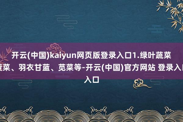 开云(中国)kaiyun网页版登录入口1.绿叶蔬菜菠菜、羽衣甘蓝、苋菜等-开云(中国)官方网站 登录入口