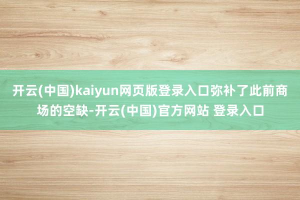 开云(中国)kaiyun网页版登录入口弥补了此前商场的空缺-开云(中国)官方网站 登录入口