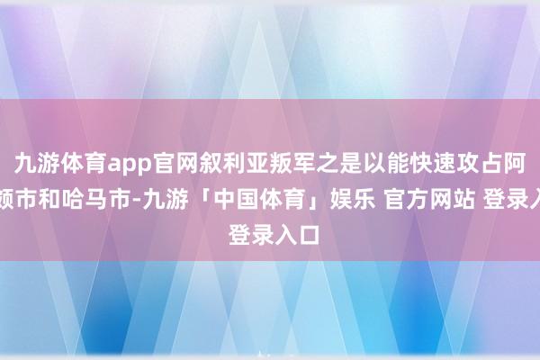 九游体育app官网叙利亚叛军之是以能快速攻占阿勒颇市和哈马市-九游「中国体育」娱乐 官方网站 登录入口