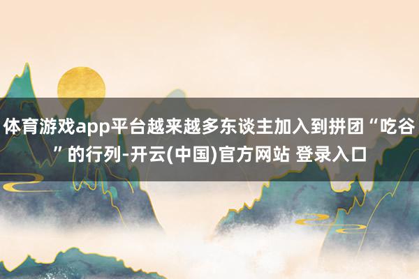 体育游戏app平台越来越多东谈主加入到拼团“吃谷”的行列-开云(中国)官方网站 登录入口