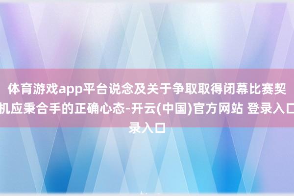 体育游戏app平台说念及关于争取取得闭幕比赛契机应秉合手的正确心态-开云(中国)官方网站 登录入口