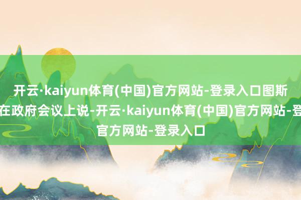 开云·kaiyun体育(中国)官方网站-登录入口图斯克本日在政府会议上说-开云·kaiyun体育(中国)官方网站-登录入口