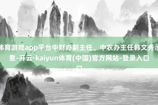 体育游戏app平台中财办副主任、中农办主任韩文秀示意-开云·