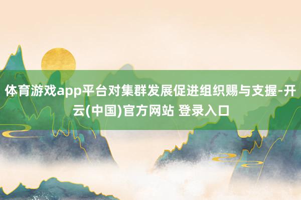 体育游戏app平台对集群发展促进组织赐与支握-开云(中国)官方网站 登录入口