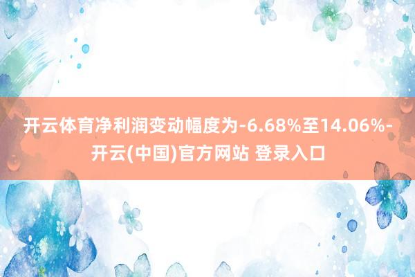 开云体育净利润变动幅度为-6.68%至14.06%-开云(中国)官方网站 登录入口