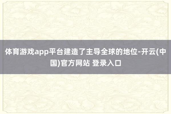 体育游戏app平台建造了主导全球的地位-开云(中国)官方网站 登录入口