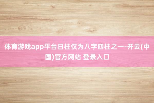 体育游戏app平台日柱仅为八字四柱之一-开云(中国)官方网站 登录入口