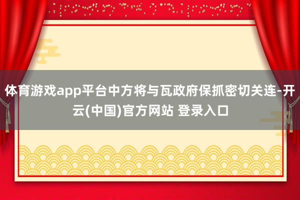 体育游戏app平台中方将与瓦政府保抓密切关连-开云(中国)官方网站 登录入口