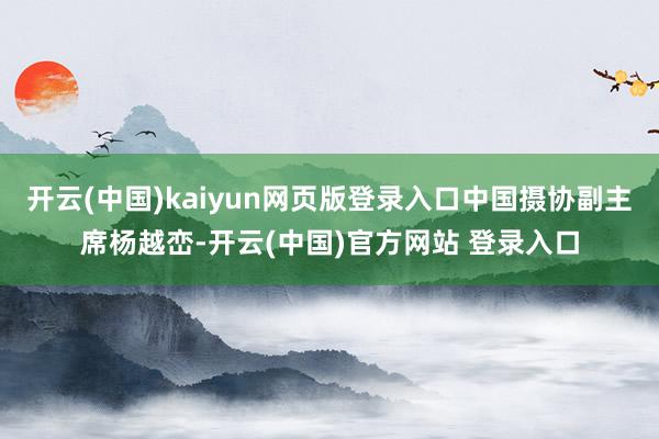 开云(中国)kaiyun网页版登录入口中国摄协副主席杨越峦-开云(中国)官方网站 登录入口