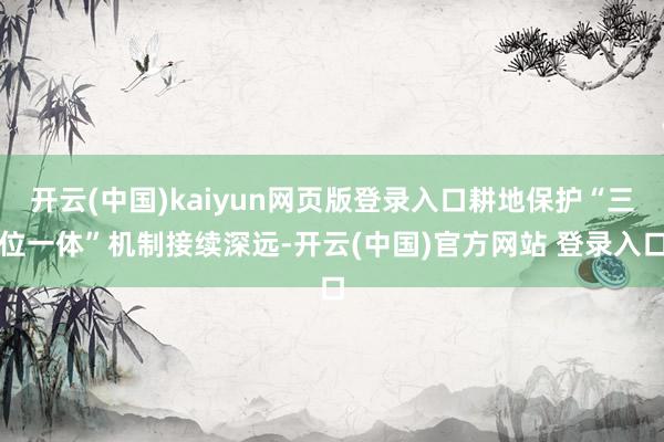 开云(中国)kaiyun网页版登录入口耕地保护“三位一体”机制接续深远-开云(中国)官方网站 登录入口