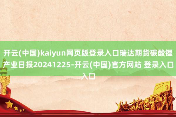 开云(中国)kaiyun网页版登录入口瑞达期货碳酸锂产业日报20241225-开云(中国)官方网站 登录入口