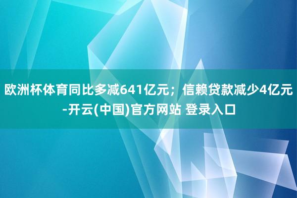 欧洲杯体育同比多减641亿元；信赖贷款减少4亿元-开云(中国)官方网站 登录入口