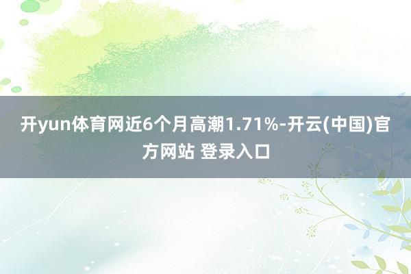 开yun体育网近6个月高潮1.71%-开云(中国)官方网站 登录入口