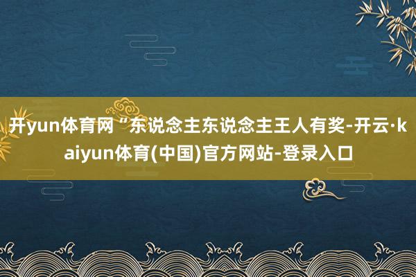 开yun体育网“东说念主东说念主王人有奖-开云·kaiyun
