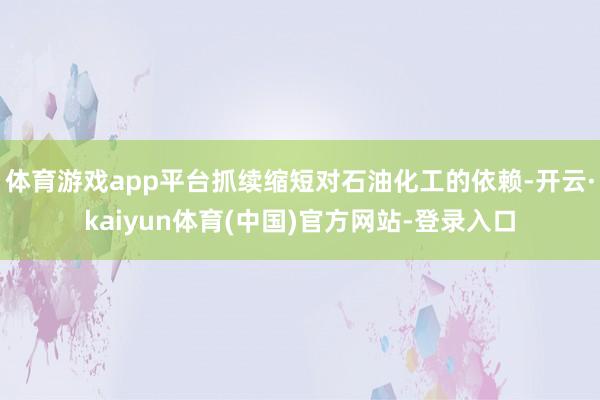 体育游戏app平台抓续缩短对石油化工的依赖-开云·kaiyu