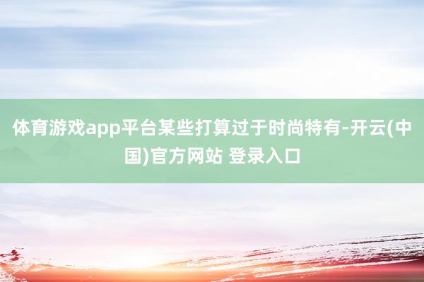 体育游戏app平台某些打算过于时尚特有-开云(中国)官方网站 登录入口