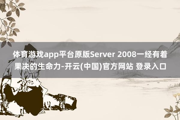 体育游戏app平台原版Server 2008一经有着果决的生命力-开云(中国)官方网站 登录入口