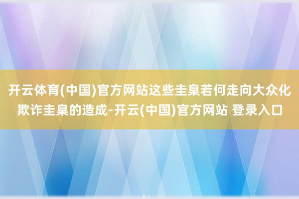 开云体育(中国)官方网站这些圭臬若何走向大众化欺诈圭臬的造成-开云(中国)官方网站 登录入口