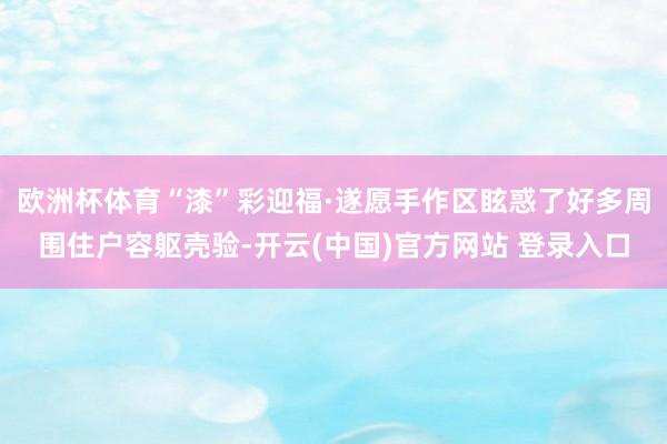 欧洲杯体育“漆”彩迎福·遂愿手作区眩惑了好多周围住户容躯壳验-开云(中国)官方网站 登录入口