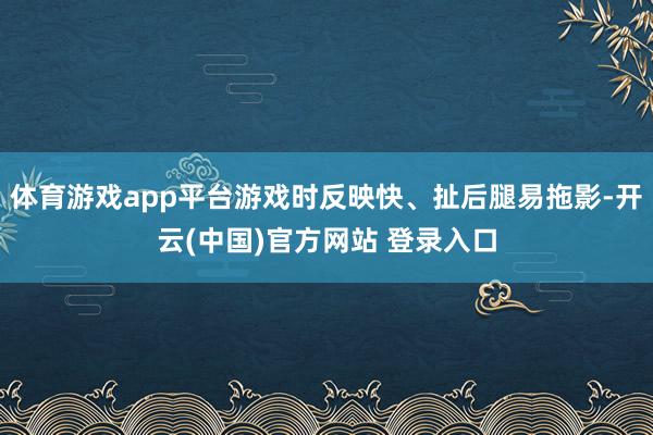 体育游戏app平台游戏时反映快、扯后腿易拖影-开云(中国)官方网站 登录入口