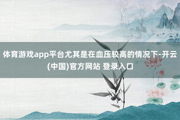体育游戏app平台尤其是在血压较高的情况下-开云(中国)官方网站 登录入口