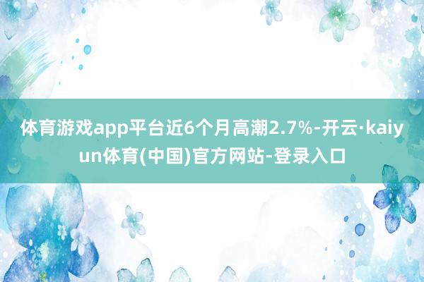 体育游戏app平台近6个月高潮2.7%-开云·kaiyun体