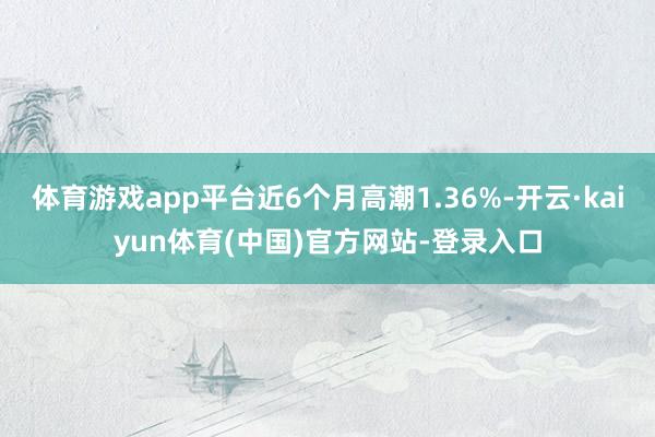 体育游戏app平台近6个月高潮1.36%-开云·kaiyun