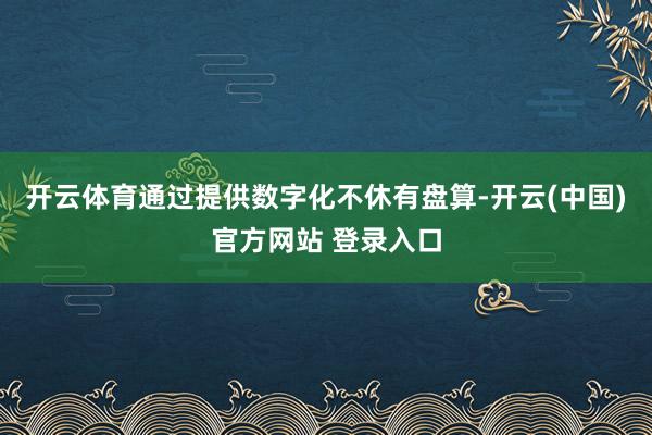 开云体育通过提供数字化不休有盘算-开云(中国)官方网站 登录入口