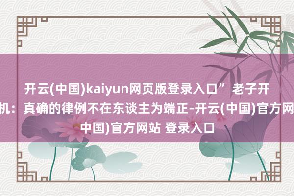 开云(中国)kaiyun网页版登录入口” 老子开篇即谈破天机:真确的律例不在东谈主为端正-开云(中国)官方网站 登录入口