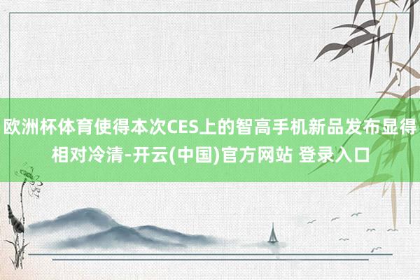 欧洲杯体育使得本次CES上的智高手机新品发布显得相对冷清-开云(中国)官方网站 登录入口