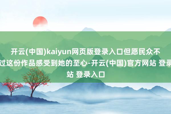 开云(中国)kaiyun网页版登录入口但愿民众不错透过这份作品感受到她的至心-开云(中国)官方网站 登录入口