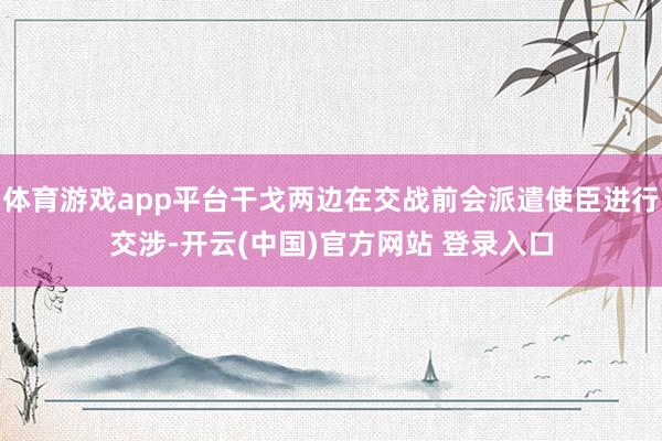 体育游戏app平台干戈两边在交战前会派遣使臣进行交涉-开云(中国)官方网站 登录入口