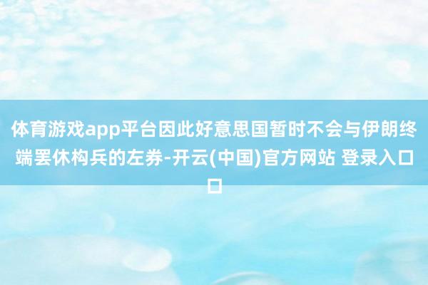 体育游戏app平台因此好意思国暂时不会与伊朗终端罢休构兵的左券-开云(中国)官方网站 登录入口