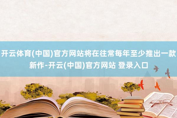 开云体育(中国)官方网站将在往常每年至少推出一款新作-开云(中国)官方网站 登录入口