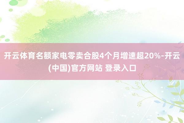 开云体育名额家电零卖合股4个月增速超20%-开云(中国)官方网站 登录入口