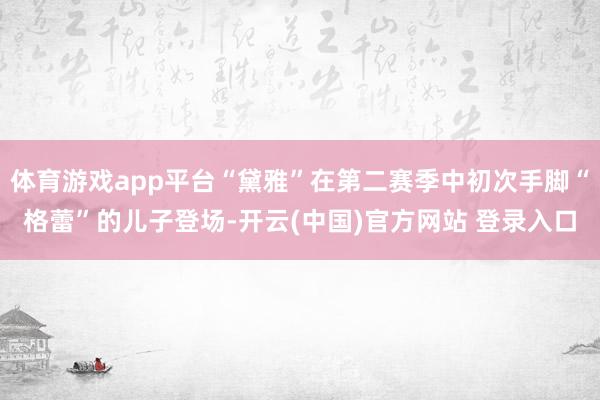 体育游戏app平台“黛雅”在第二赛季中初次手脚“格蕾”的儿子登场-开云(中国)官方网站 登录入口