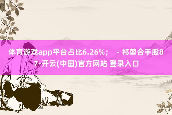 体育游戏app平台占比6.26%; - 祁堃合手股87-开云(中国)官方网站 登录入口