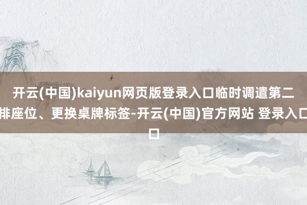 开云(中国)kaiyun网页版登录入口临时调遣第二排座位、更换桌牌标签-开云(中国)官方网站 登录入口