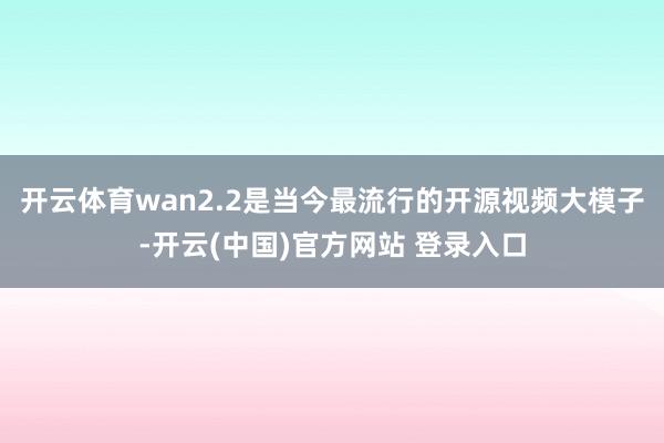 开云体育wan2.2是当今最流行的开源视频大模子-开云(中国)官方网站 登录入口