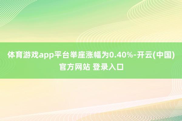 体育游戏app平台举座涨幅为0.40%-开云(中国)官方网站 登录入口