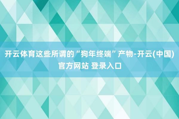 开云体育这些所谓的“狗年终端”产物-开云(中国)官方网站 登录入口