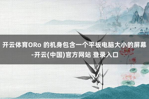 开云体育ORo 的机身包含一个平板电脑大小的屏幕-开云(中国)官方网站 登录入口