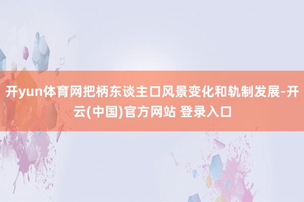 开yun体育网把柄东谈主口风景变化和轨制发展-开云(中国)官方网站 登录入口
