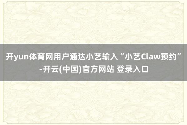 开yun体育网用户通达小艺输入“小艺Claw预约”-开云(中国)官方网站 登录入口