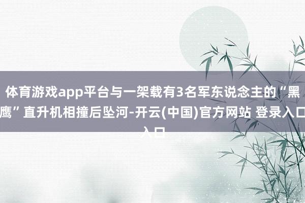 体育游戏app平台与一架载有3名军东说念主的“黑鹰”直升机相撞后坠河-开云(中国)官方网站 登录入口