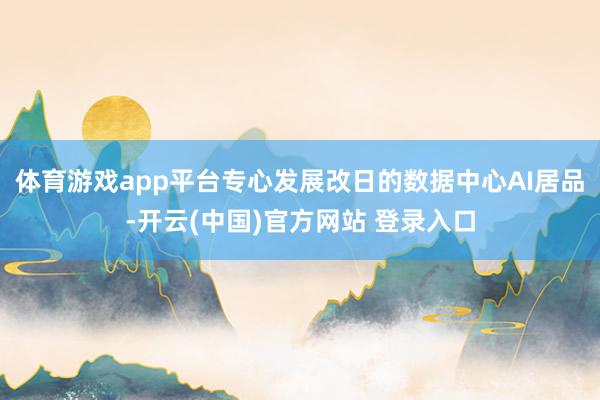 体育游戏app平台专心发展改日的数据中心AI居品-开云(中国)官方网站 登录入口