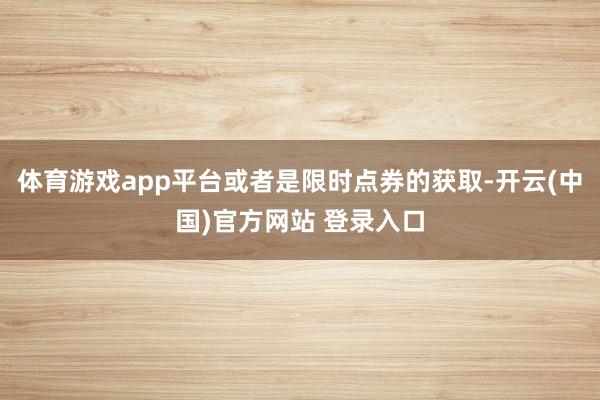 体育游戏app平台或者是限时点券的获取-开云(中国)官方网站 登录入口