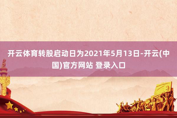 开云体育转股启动日为2021年5月13日-开云(中国)官方网站 登录入口