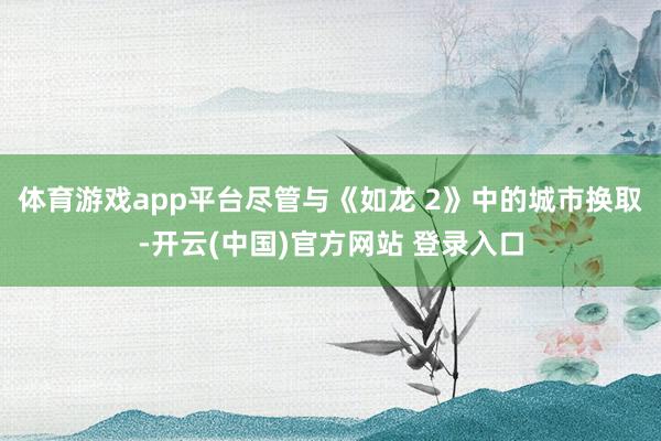 体育游戏app平台尽管与《如龙 2》中的城市换取-开云(中国)官方网站 登录入口